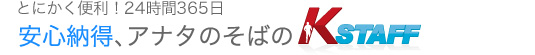 とにかく便利！24時間365日安心納得、アナタのそばのK STAFF